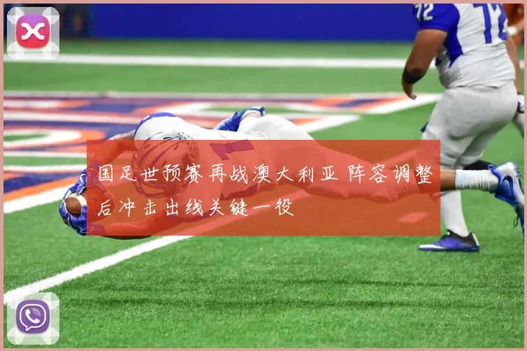 国足世预赛再战澳大利亚 阵容调整后冲击出线关键一役
