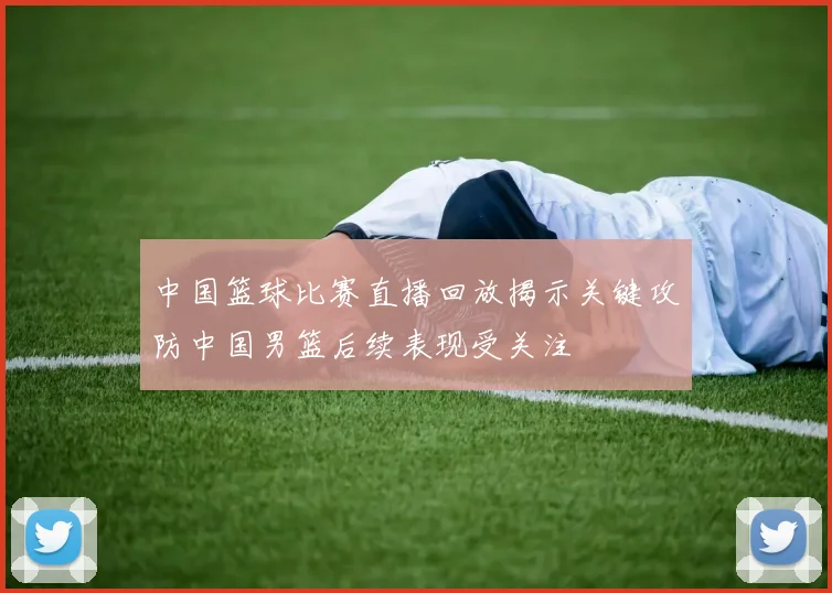 中国篮球比赛直播回放揭示关键攻防中国男篮后续表现受关注