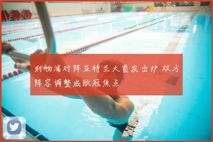 利物浦对阵亚特兰大首发出炉 双方阵容调整成欧冠焦点
