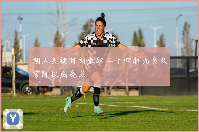 湖人关键时刻豪取二十四胜九负收官阶段成亮点
