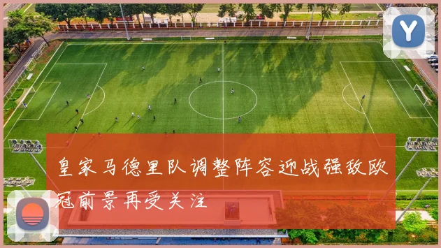 皇家马德里队调整阵容迎战强敌欧冠前景再受关注