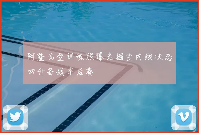 阿隆戈登训练照曝光掘金内线状态回升备战季后赛
