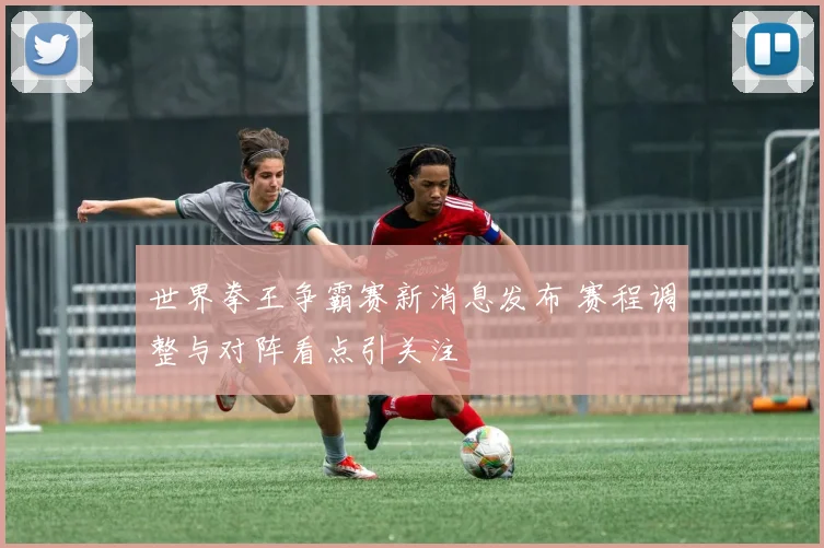 世界拳王争霸赛新消息发布 赛程调整与对阵看点引关注