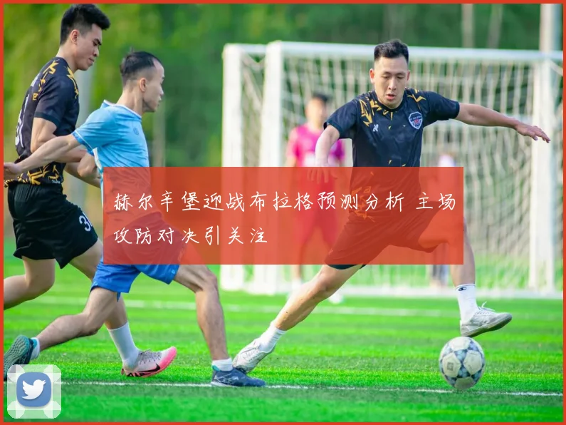 赫尔辛堡迎战布拉格预测分析 主场攻防对决引关注