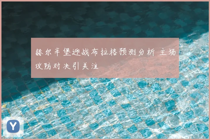 赫尔辛堡迎战布拉格预测分析 主场攻防对决引关注