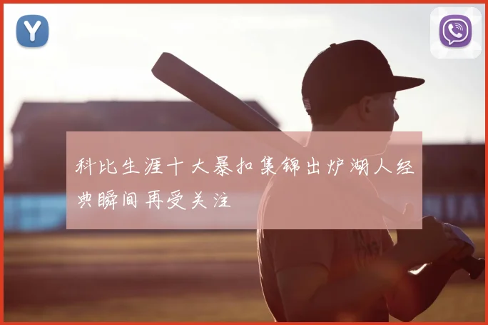 科比生涯十大暴扣集锦出炉湖人经典瞬间再受关注