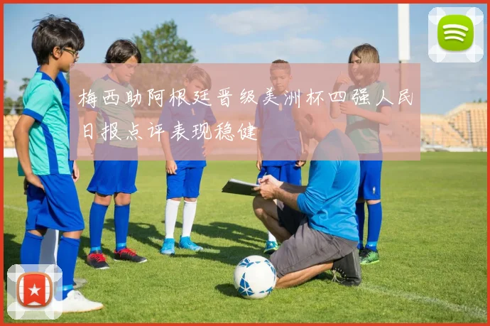 梅西助阿根廷晋级美洲杯四强人民日报点评表现稳健