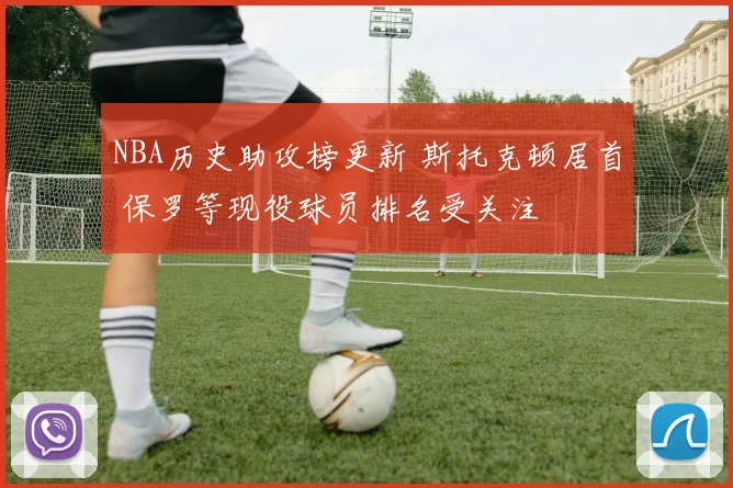 NBA历史助攻榜更新 斯托克顿居首 保罗等现役球员排名受关注