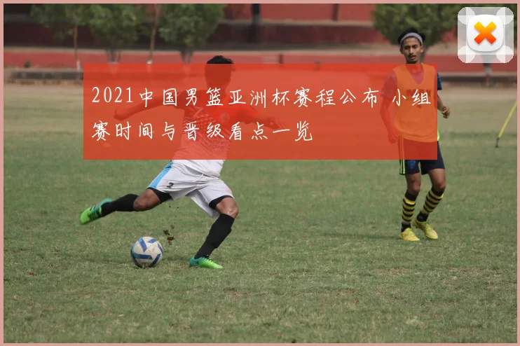 2021中国男篮亚洲杯赛程公布 小组赛时间与晋级看点一览