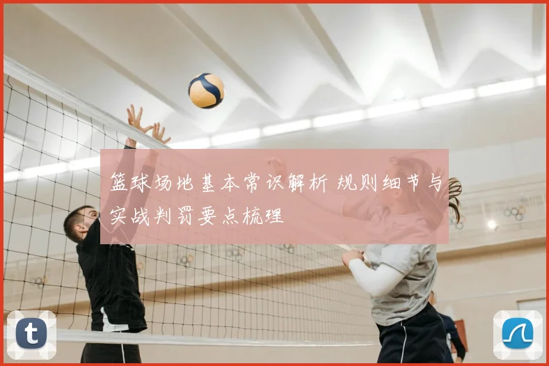 篮球场地基本常识解析 规则细节与实战判罚要点梳理