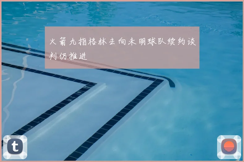 火箭九指格林去向未明球队续约谈判仍推进