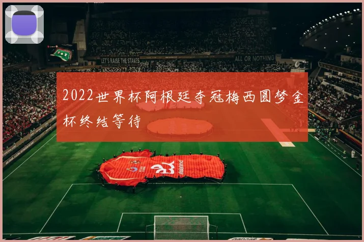 2022世界杯阿根廷夺冠梅西圆梦金杯终结等待
