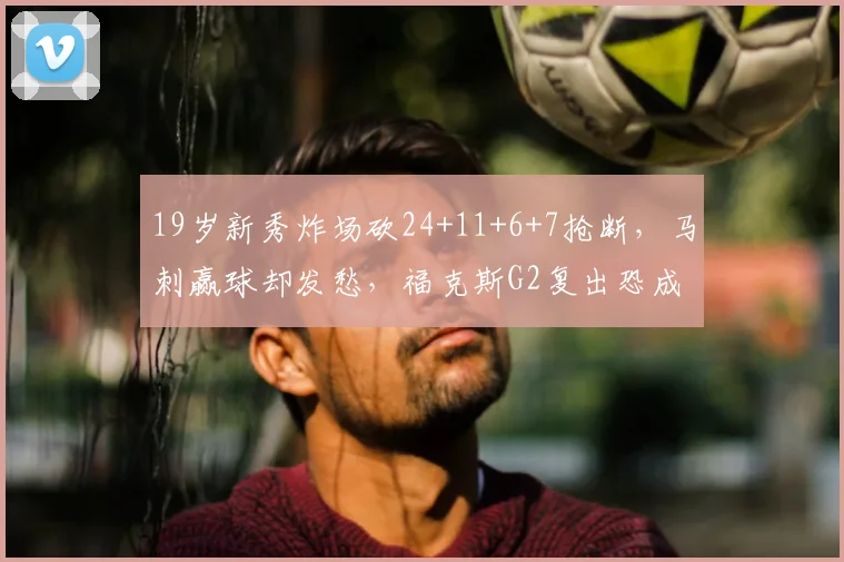 19岁新秀炸场砍24+11+6+7抢断，马刺赢球却发愁，福克斯G2复出恐成最大变数_防守_斯蒂芬·卡斯尔_CBA