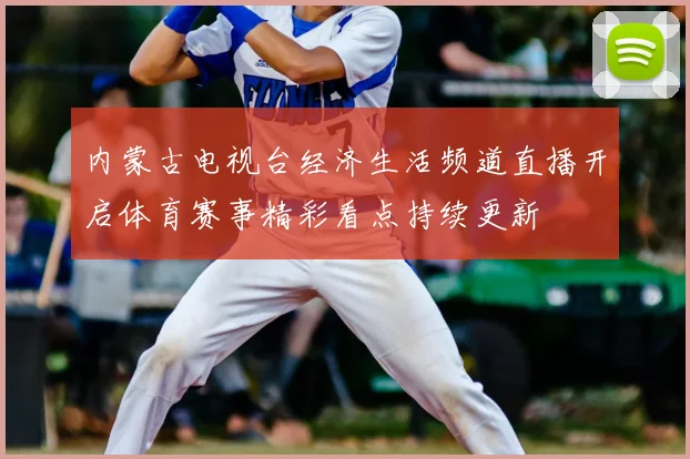 内蒙古电视台经济生活频道直播开启体育赛事精彩看点持续更新