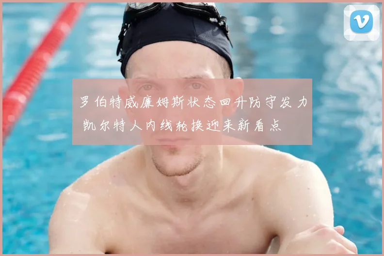 罗伯特威廉姆斯状态回升防守发力 凯尔特人内线轮换迎来新看点