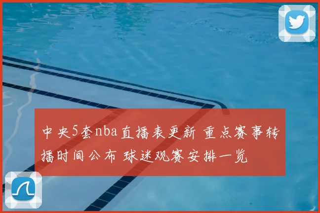 中央5套nba直播表更新 重点赛事转播时间公布 球迷观赛安排一览