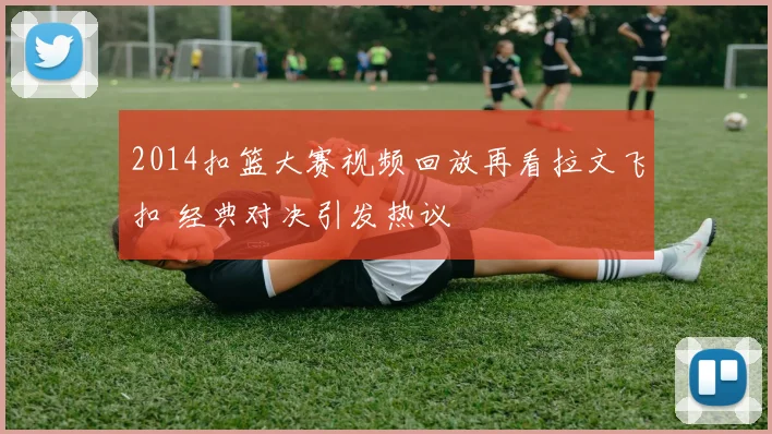 2014扣篮大赛视频回放再看拉文飞扣 经典对决引发热议