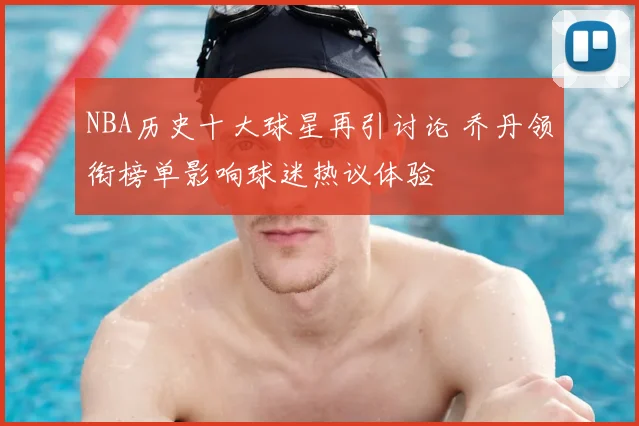 NBA历史十大球星再引讨论 乔丹领衔榜单影响球迷热议体验