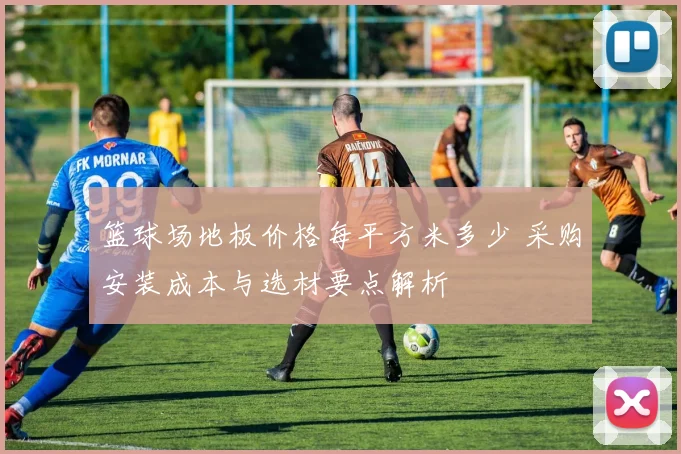 篮球场地板价格每平方米多少 采购安装成本与选材要点解析