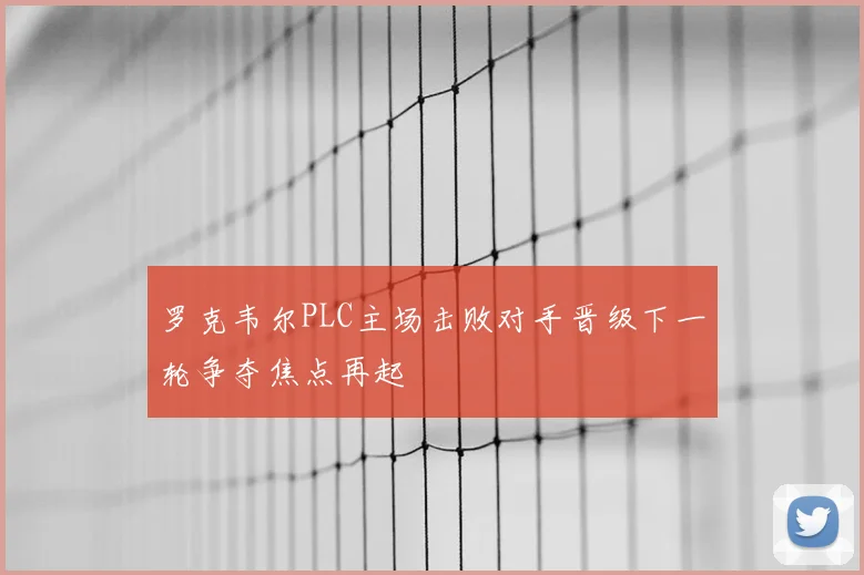 罗克韦尔PLC主场击败对手晋级下一轮争夺焦点再起