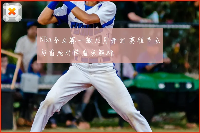 NBA季后赛一般几月开打 赛程节点与首轮对阵看点解析