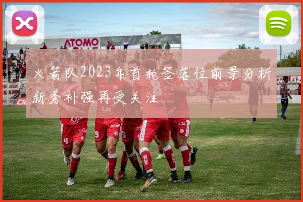 火箭队2023年首轮签落位前景分析新秀补强再受关注