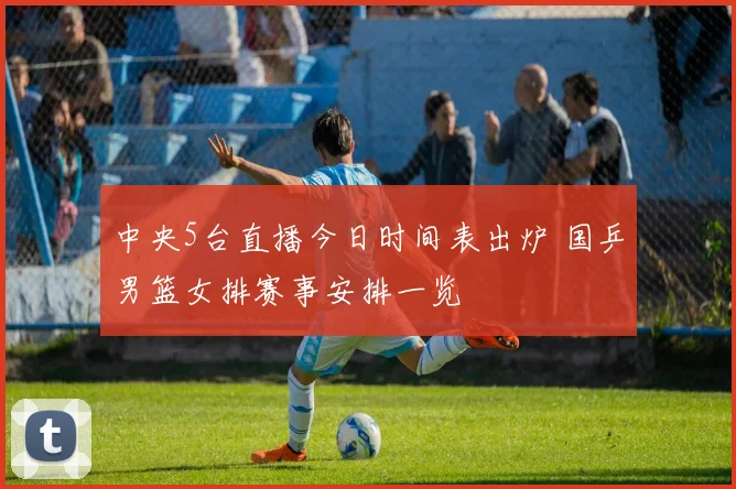 中央5台直播今日时间表出炉 国乒男篮女排赛事安排一览