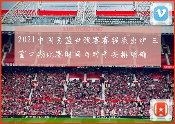 2021中国男篮世预赛赛程表出炉 三窗口期比赛时间与对手安排明确