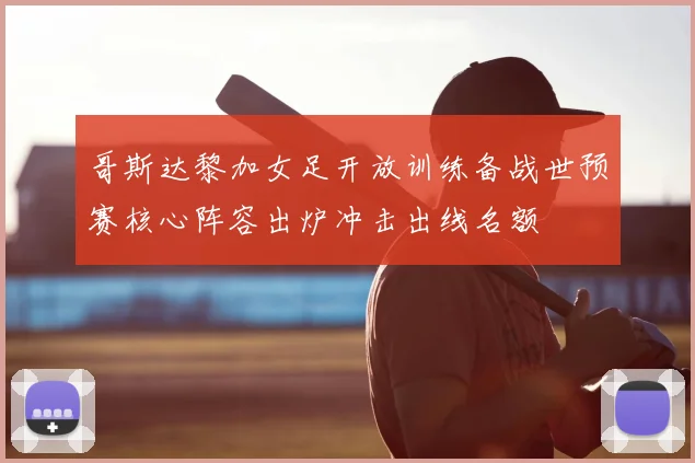 哥斯达黎加女足开放训练备战世预赛核心阵容出炉冲击出线名额