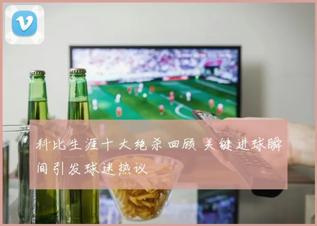 科比生涯十大绝杀回顾 关键进球瞬间引发球迷热议
