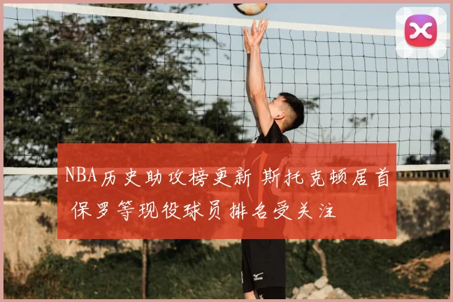 NBA历史助攻榜更新 斯托克顿居首 保罗等现役球员排名受关注