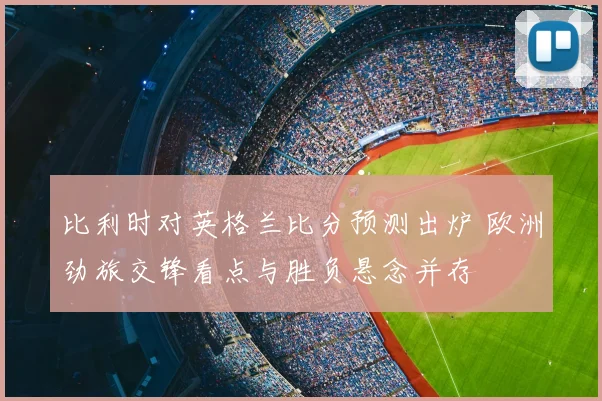 比利时对英格兰比分预测出炉 欧洲劲旅交锋看点与胜负悬念并存