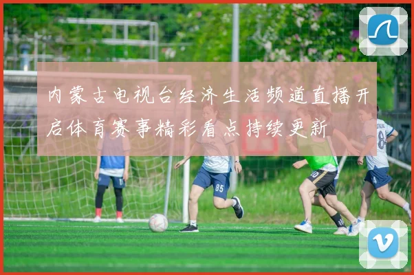 内蒙古电视台经济生活频道直播开启体育赛事精彩看点持续更新