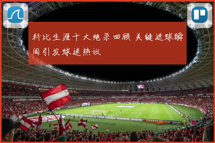 科比生涯十大绝杀回顾 关键进球瞬间引发球迷热议