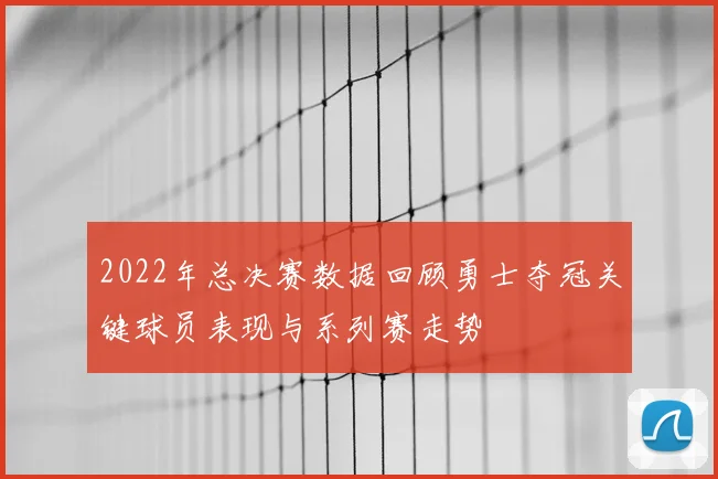 2022年总决赛数据回顾勇士夺冠关键球员表现与系列赛走势