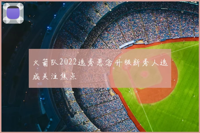 火箭队2022选秀悬念升级新秀人选成关注焦点