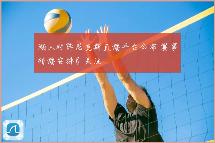 湖人对阵尼克斯直播平台公布 赛事转播安排引关注
