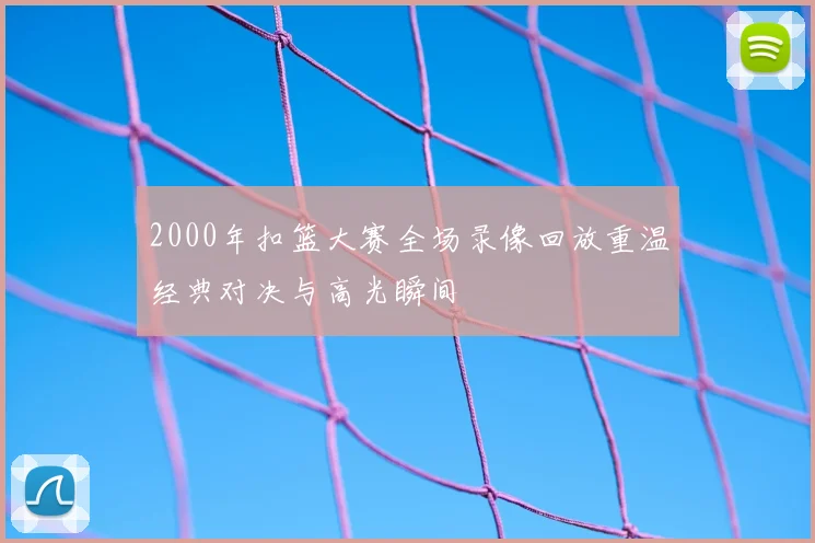2000年扣篮大赛全场录像回放重温经典对决与高光瞬间
