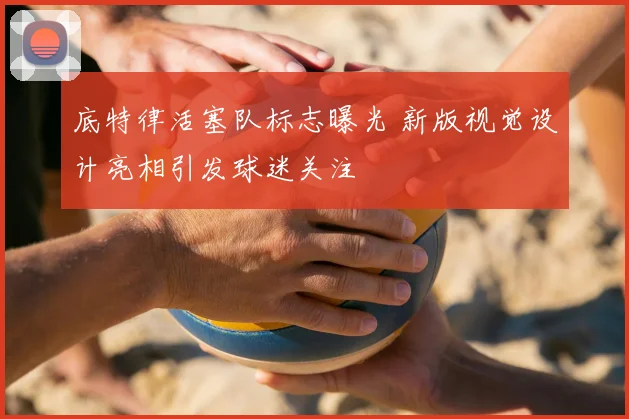 底特律活塞队标志曝光 新版视觉设计亮相引发球迷关注