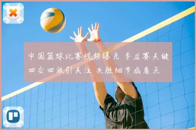 中国篮球比赛视频曝光 季后赛关键回合回放引关注 决胜细节成看点