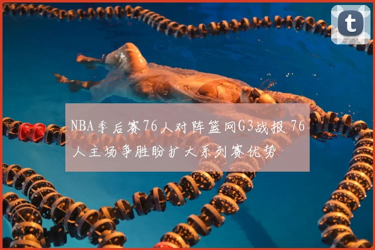 NBA季后赛76人对阵篮网G3战报 76人主场争胜盼扩大系列赛优势