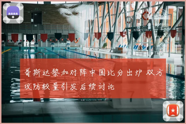 哥斯达黎加对阵中国比分出炉 双方攻防较量引发后续讨论