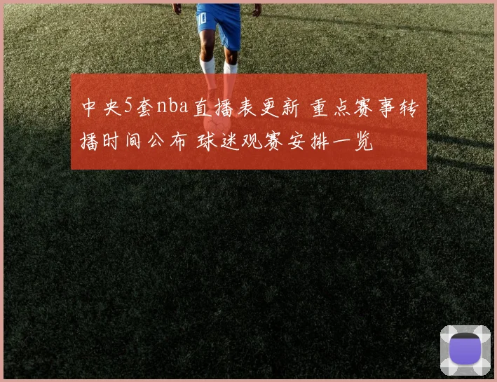 中央5套nba直播表更新 重点赛事转播时间公布 球迷观赛安排一览
