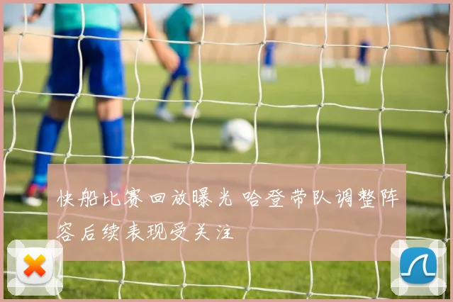 快船比赛回放曝光 哈登带队调整阵容后续表现受关注