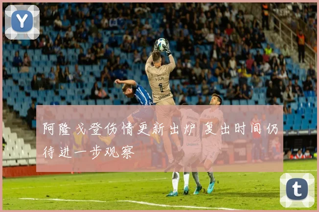 阿隆戈登伤情更新出炉 复出时间仍待进一步观察