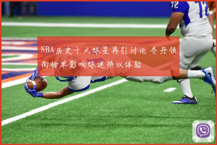 NBA历史十大球星再引讨论 乔丹领衔榜单影响球迷热议体验