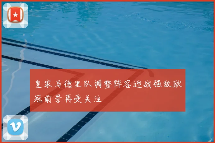 皇家马德里队调整阵容迎战强敌欧冠前景再受关注